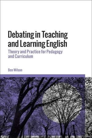 Debating in Teaching and Learning English: Theory and Practice for Pedagogy and Curriculum de Ben WIlson