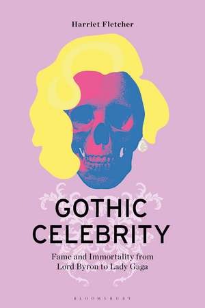 Gothic Celebrity: Fame and Immortality from Lord Byron to Lady Gaga de Dr Harriet Fletcher