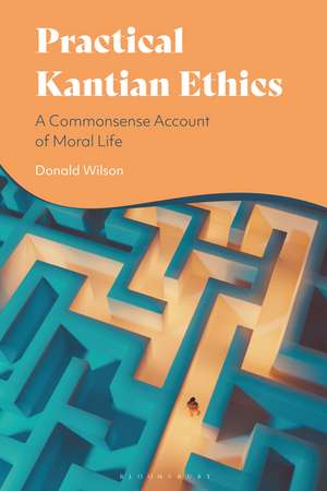 Practical Kantian Ethics: A Commonsense Account of Moral Life de Professor Donald Wilson