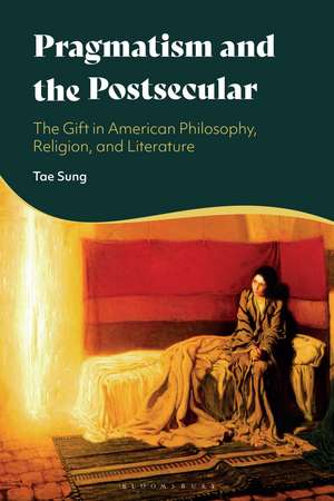 Pragmatism and the Postsecular: The Gift in American Philosophy, Religion, and Literature de Tae Sung