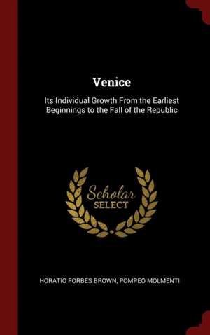 Venice: Its Individual Growth from the Earliest Beginnings to the Fall of the Republic de Horatio Forbes Brown