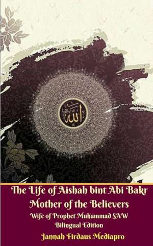 The Life of Aishah bint Abi Bakr Mother of the Believers Wife of Prophet Muhammad SAW Bilingual Edition de Jannah Firdaus Mediapro