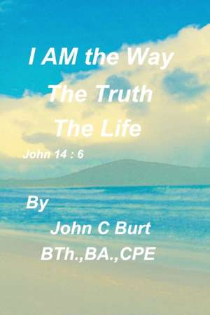 I AM the Way, the Truth and the Life de John C Burt