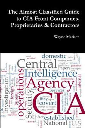 The Almost Classified Guide to CIA Front Companies, Proprietaries & Contractors de Wayne Madsen