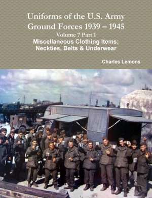 Uniforms of the U.S. Army Ground Forces 1939 - 1945 Volume 7 Part 1 Miscellaneous Clothing Items; Neckties, Belts & Underwear de Charles Lemons