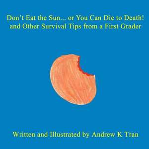 Don't Eat the Sun... or You Can Die to Death! and Other Survival Tips from a First Grader de Tran, Andrew K.