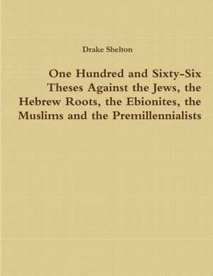 One Hundred and Sixty-Six Theses Against the Jews, the Hebrew Roots, the Ebionites, the Muslims and the Premillennialists de Drake Shelton