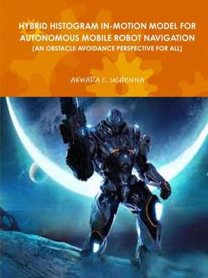 Hybrid Histogram In-Motion Model for Autonomous Mobile Robot Navigation ( an Obstacle Avoidance Perspective for All) de Uchenna Akwara