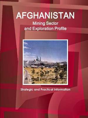 Afghanistan Mining Sector and Exploration Profile - Strategic and Practical Information de Inc. Ibp