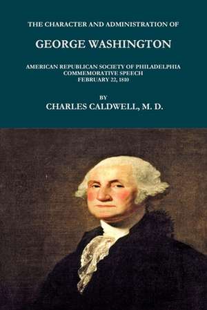 THE CHARACTER AND ADMINISTRATION OF GEORGE WASHINGTON. AMERICAN REPUBLICAN SOCIETY OF PHILADELPHIA COMMEMORATIVE SPEECH, FEBRUARY 22, 1810. de Charles Caldwell