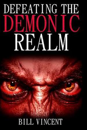 Defeating the Demonic Realm de Bill Vincent