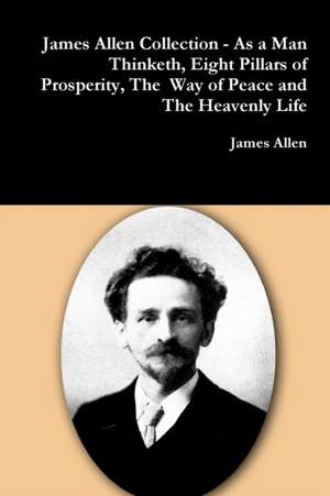 James Allen Collection - As a Man Thinketh, Eight Pillars of Prosperity, The Way of Peace and The Heavenly Life de James Allen