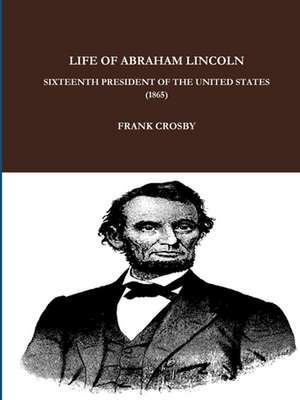 Life of Abraham Lincoln, Sixteenth President of the United States. (1865) de Frank Crosby