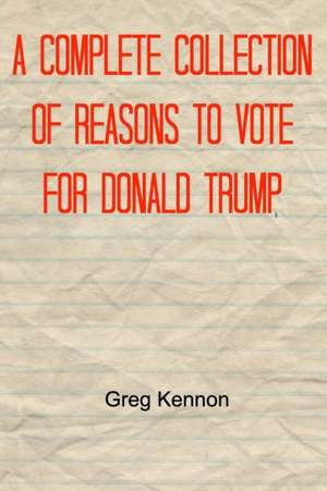 A Complete Collection of Reasons to Vote for Donald Trump de Greg Kennon