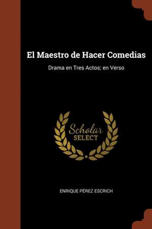 El Maestro de Hacer Comedias: Drama en Tres Actos; en Verso de Enrique Pérez Escrich