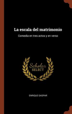 La escala del matrimonio: Comedia en tres actos y en verso de Enrique Gaspar