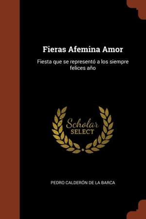 Fieras Afemina Amor: Fiesta que se representó a los siempre felices año de Pedro Calderón De La Barca