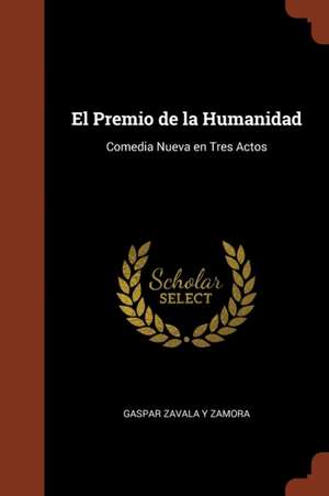 El Premio de la Humanidad: Comedia Nueva en Tres Actos de Gaspar Zavala y. Zamora