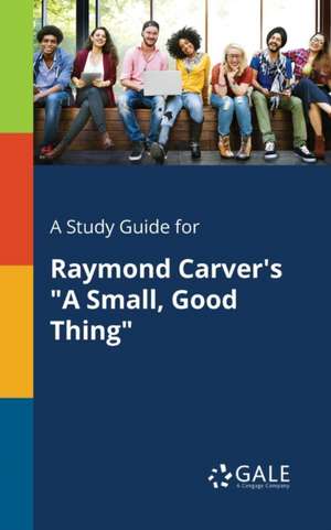 A Study Guide for Raymond Carver's "A Small, Good Thing" de Cengage Learning Gale