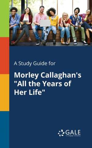 A Study Guide for Morley Callaghan's "All the Years of Her Life" de Cengage Learning Gale