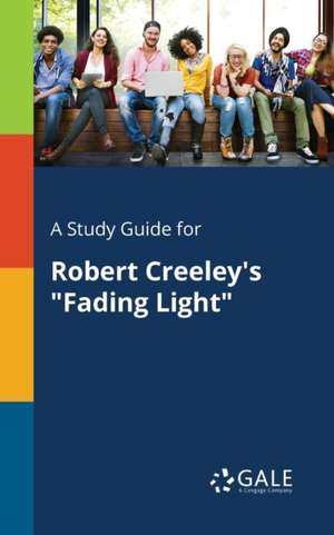 A Study Guide for Robert Creeley's "Fading Light" de Cengage Learning Gale