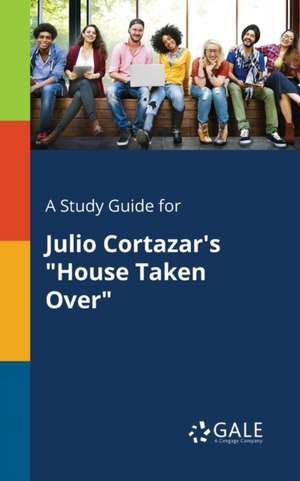 A Study Guide for Julio Cortazar's "House Taken Over" de Cengage Learning Gale