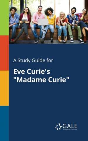 A Study Guide for Eve Curie's "Madame Curie" de Cengage Learning Gale