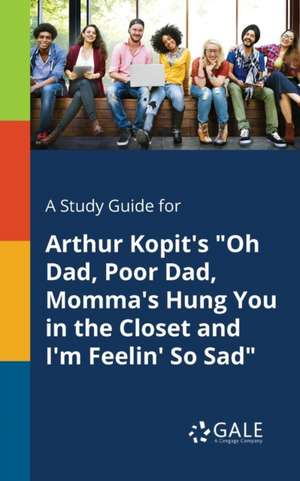 A Study Guide for Arthur Kopit's "Oh Dad, Poor Dad, Momma's Hung You in the Closet and I'm Feelin' So Sad" de Cengage Learning Gale