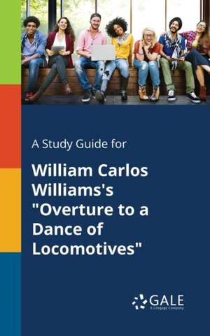 A Study Guide for William Carlos Williams's "Overture to a Dance of Locomotives" de Cengage Learning Gale