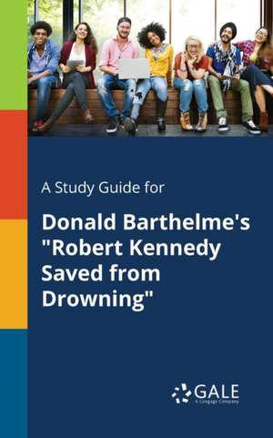 A Study Guide for Donald Barthelme's "Robert Kennedy Saved From Drowning" de Cengage Learning Gale