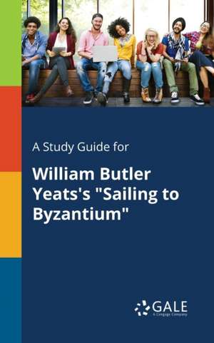 A Study Guide for William Butler Yeats's "Sailing to Byzantium" de Cengage Learning Gale