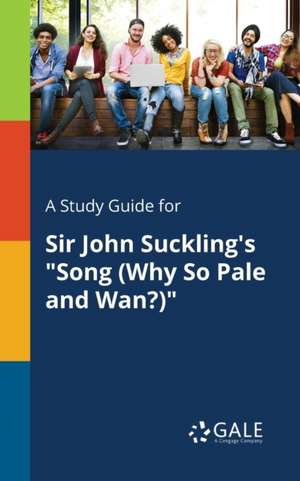 A Study Guide for Sir John Suckling's "Song (Why So Pale and Wan?)" de Cengage Learning Gale