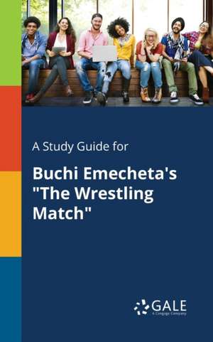 A Study Guide for Buchi Emecheta's "The Wrestling Match" de Cengage Learning Gale