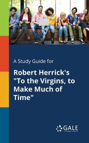 A Study Guide for Robert Herrick's "To the Virgins, to Make Much of Time" de Cengage Learning Gale