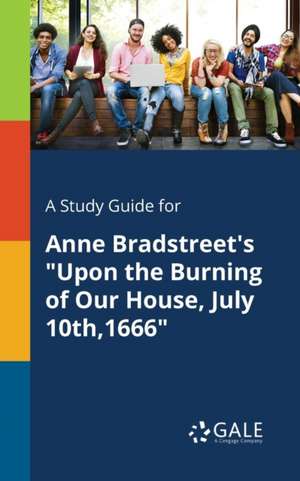 A Study Guide for Anne Bradstreet's "Upon the Burning of Our House, July 10th,1666" de Cengage Learning Gale