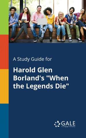 A Study Guide for Harold Glen Borland's "When the Legends Die" de Cengage Learning Gale