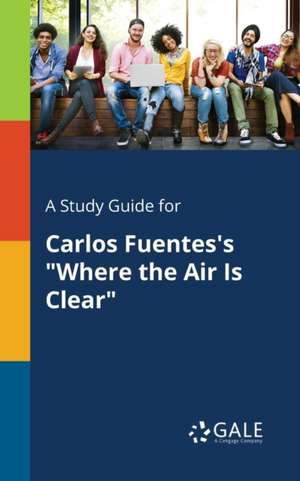 A Study Guide for Carlos Fuentes's "Where the Air Is Clear" de Cengage Learning Gale