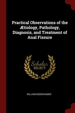 Practical Observations of the Ætiology, Pathology, Diagnosis, and Treatment of Anal Fissure de William Bodenhamer