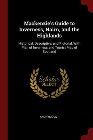 Mackenzie's Guide to Inverness, Nairn, and the Highlands: Historical, Descriptive, and Pictorial, with Plan of Inverness and Tourist Map of Scotland de Anonymous