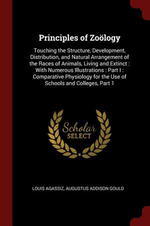 Principles of Zoölogy: Touching the Structure, Development, Distribution, and Natural Arrangement of the Races of Animals, Living and Extinct de Louis Agassiz