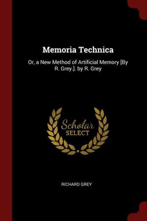 Memoria Technica: Or, a New Method of Artificial Memory [by R. Grey.]. by R. Grey de Richard Grey