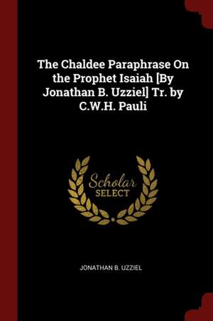 The Chaldee Paraphrase on the Prophet Isaiah [by Jonathan B. Uzziel] Tr. by C.W.H. Pauli de Jonathan B. Uzziel