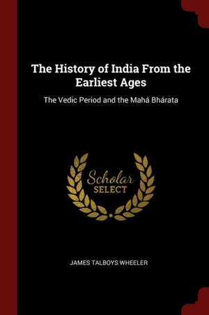 The History of India from the Earliest Ages: The Vedic Period and the Mahá Bhárata de James Talboys Wheeler