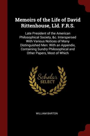 Memoirs of the Life of David Rittenhouse, LLD. F.R.S.: Late President of the American Philosophical Society, &c. Interspersed with Various Notices of de William Barton