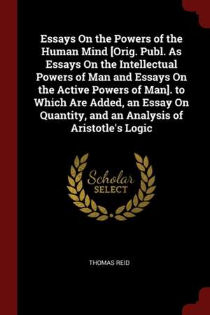 Essays on the Powers of the Human Mind [orig. Publ. as Essays on the Intellectual Powers of Man and Essays on the Active Powers of Man]. to Which Are de Thomas Reid