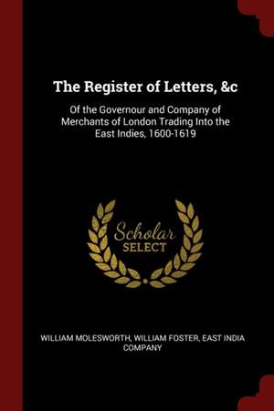 The Register of Letters, &c: Of the Governour and Company of Merchants of London Trading Into the East Indies, 1600-1619 de William Molesworth