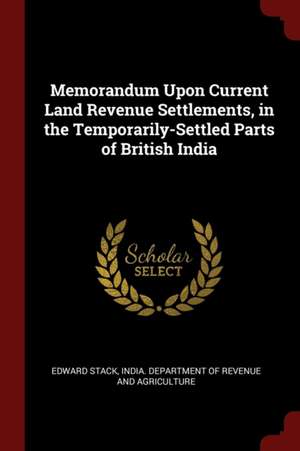 Memorandum Upon Current Land Revenue Settlements, in the Temporarily-Settled Parts of British India de Edward Stack