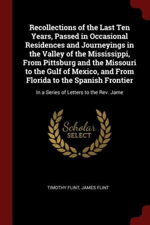 Recollections of the Last Ten Years, Passed in Occasional Residences and Journeyings in the Valley of the Mississippi, from Pittsburg and the Missouri de Timothy Flint