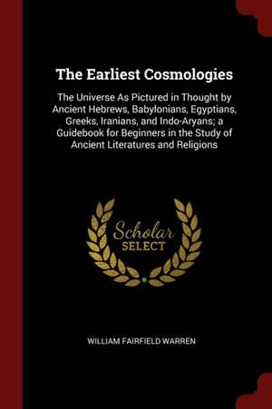 The Earliest Cosmologies: The Universe as Pictured in Thought by Ancient Hebrews, Babylonians, Egyptians, Greeks, Iranians, and Indo-Aryans; A G de William Fairfield Warren