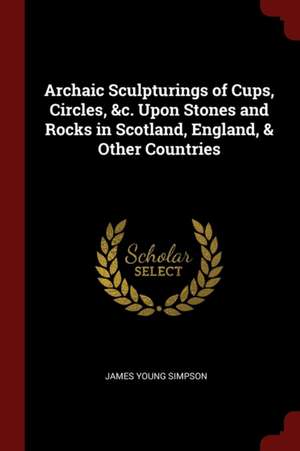 Archaic Sculpturings of Cups, Circles, &c. Upon Stones and Rocks in Scotland, England, & Other Countries de James Young Simpson